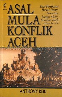 Asal mula konflik Aceh : dari perebutan pantai timur Sumatra hingga akhir kerajaan Aceh abad ke-19