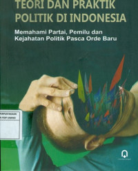 Teori Dan Praktik Politik Di Indonesia: Memahami Partai Pemilu dan Kejahatan Politik Pasca Orde Baru