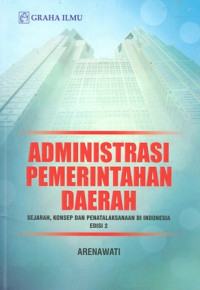 Administrasi Pemerintah Daerah: Sejarah, Kosep dan Penatalaksanaan di Indonesia Edisi 2
