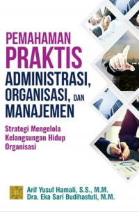 Pemahaman Praktis Administrasi, Organisasi,dan Manajemen : Strategi Mengelola Kelangsungan Hidup Organisasi